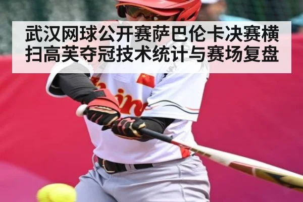 武汉网球公开赛萨巴伦卡决赛横扫高芙夺冠技术统计与赛场复盘