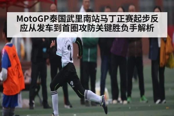 MotoGP泰国武里南站马丁正赛起步反应从发车到首圈攻防关键胜负手解析